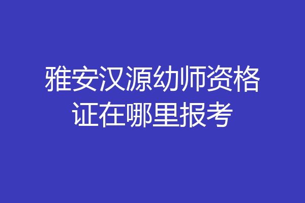 雅安汉源幼师资格证在哪里报考