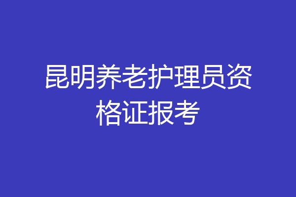 昆明养老护理员资格证报考
