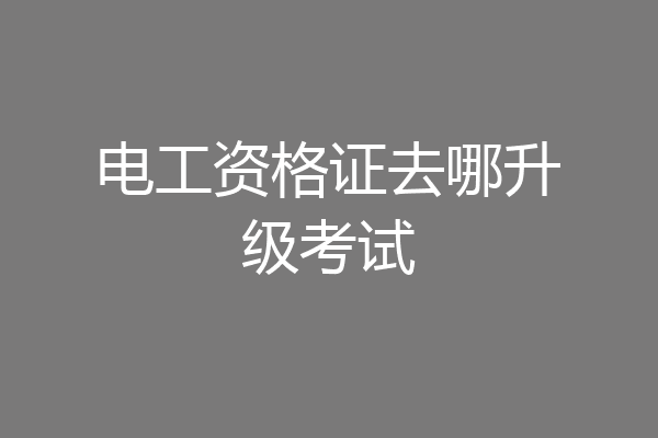 电工资格证去哪升级考试