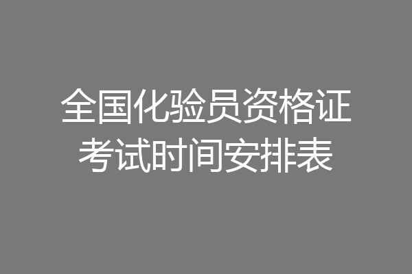 全国化验员资格证考试时间安排表