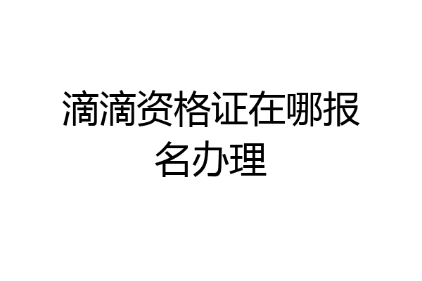 滴滴资格证在哪报名办理