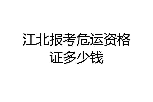 江北报考危运资格证多少钱