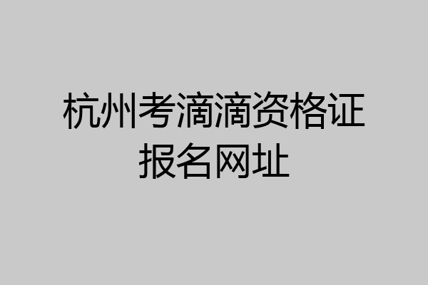 杭州考滴滴资格证报名网址
