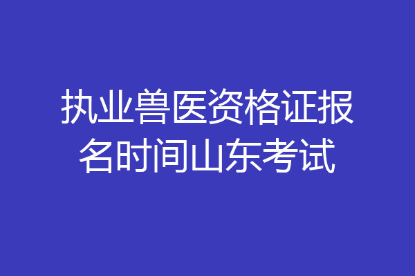 执业兽医资格证报名时间山东考试