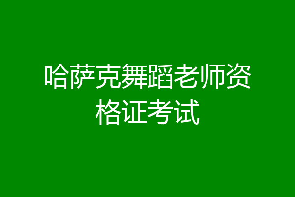 哈萨克舞蹈老师资格证考试