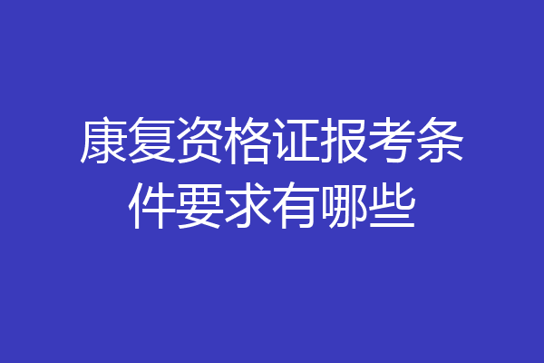 康复资格证报考条件要求有哪些