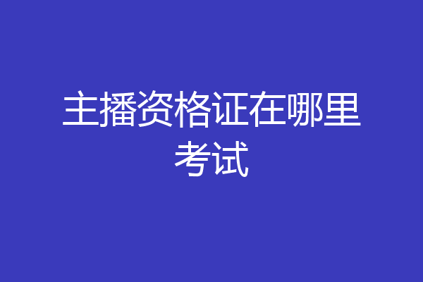 主播资格证在哪里考试