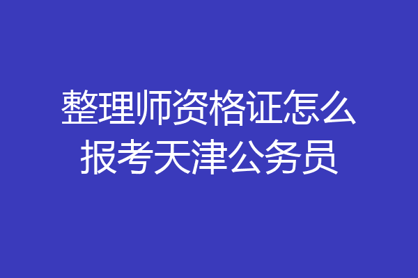 整理师资格证怎么报考天津公务员