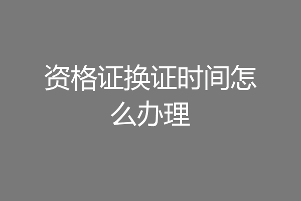 资格证换证时间怎么办理
