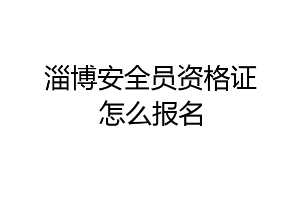 淄博安全员资格证怎么报名