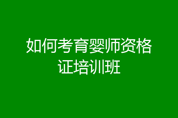 如何考育婴师资格证培训班