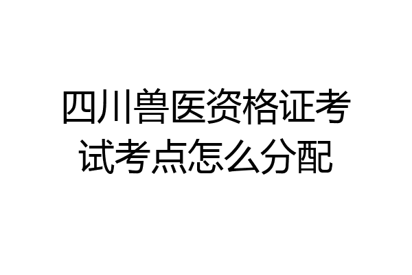 四川兽医资格证考试考点怎么分配
