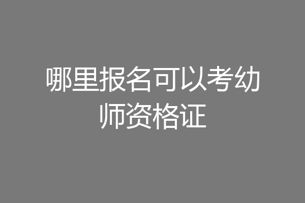 哪里报名可以考幼师资格证