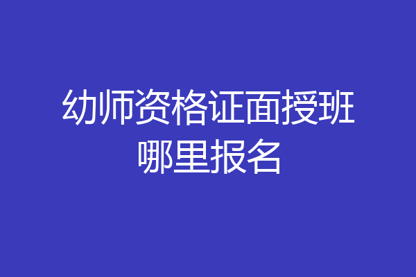 幼师资格证面授班哪里报名