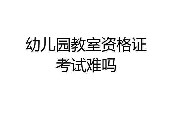 幼儿园教室资格证考试难吗