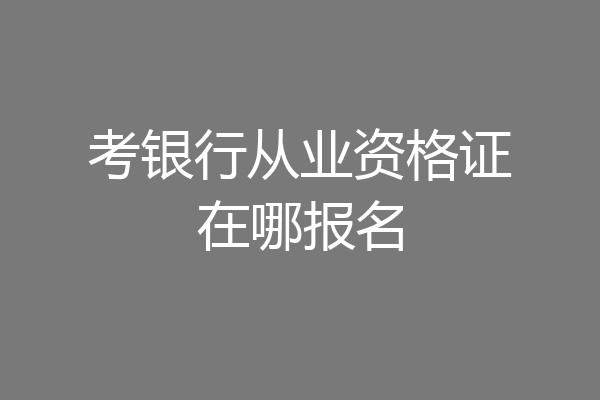 考银行从业资格证在哪报名