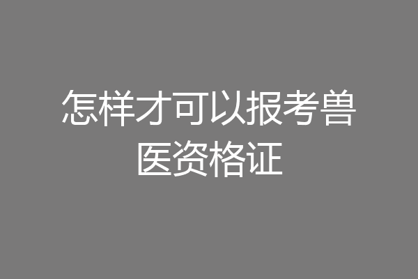 怎样才可以报考兽医资格证