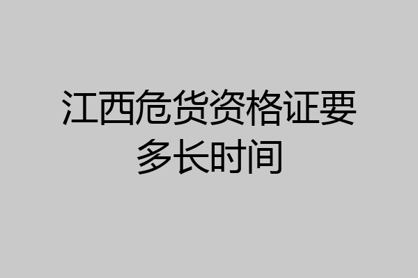 江西危货资格证要多长时间