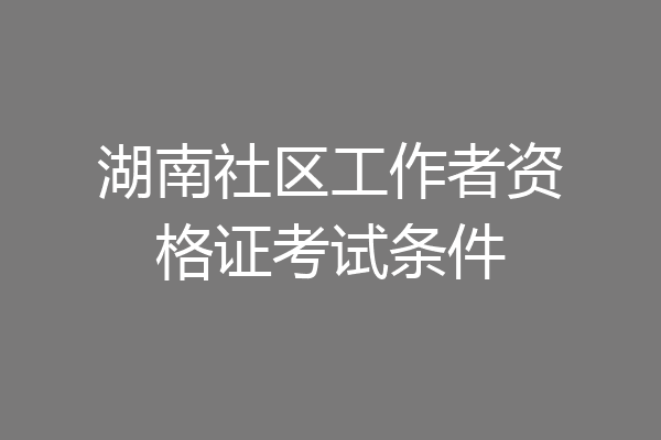湖南社区工作者资格证考试条件
