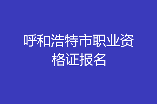 呼和浩特市职业资格证报名