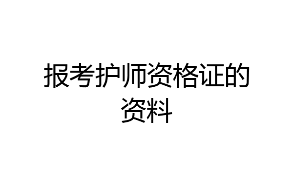 报考护师资格证的资料