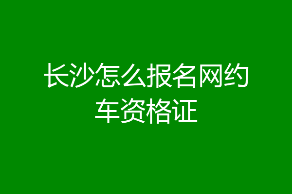 长沙怎么报名网约车资格证