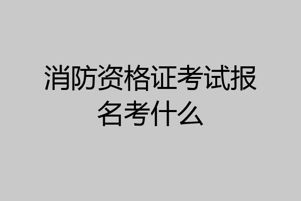 消防资格证考试报名考什么