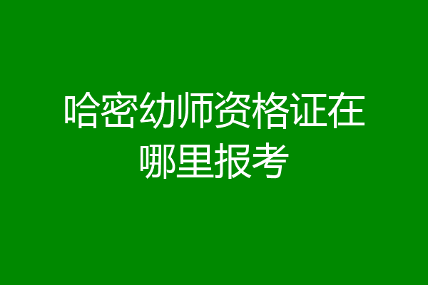 哈密幼师资格证在哪里报考