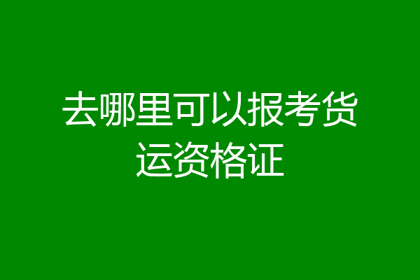 去哪里可以报考货运资格证