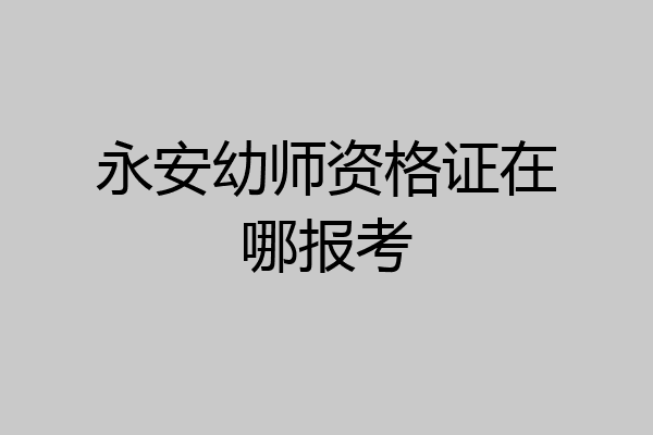 永安幼师资格证在哪报考