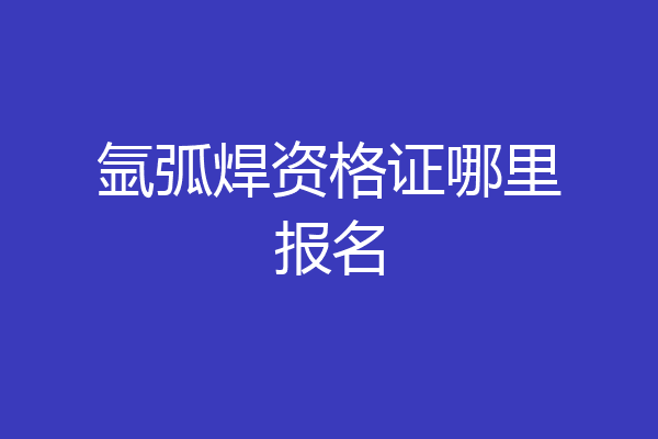 氩弧焊资格证哪里报名
