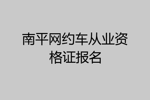南平网约车从业资格证报名