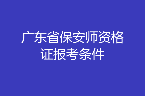 广东省保安师资格证报考条件