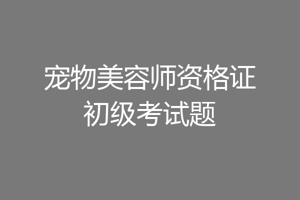 宠物美容师资格证初级考试题