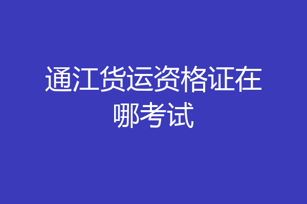通江货运资格证在哪考试
