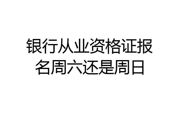 银行从业资格证报名周六还是周日