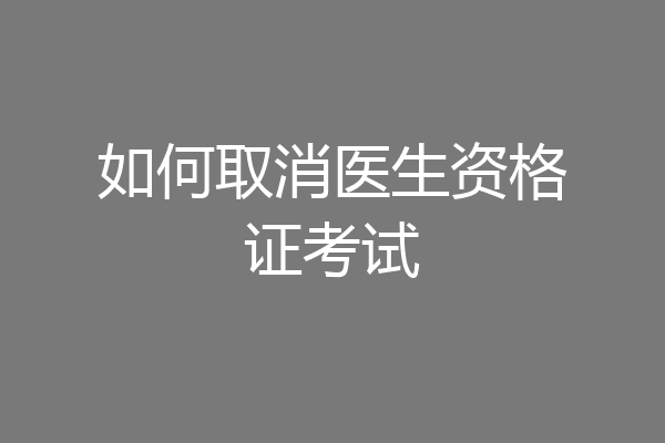 如何取消医生资格证考试