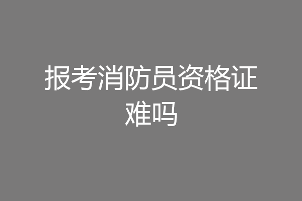 报考消防员资格证难吗