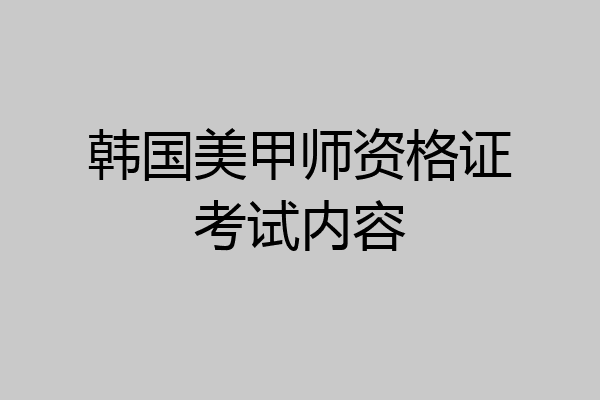 韩国美甲师资格证考试内容
