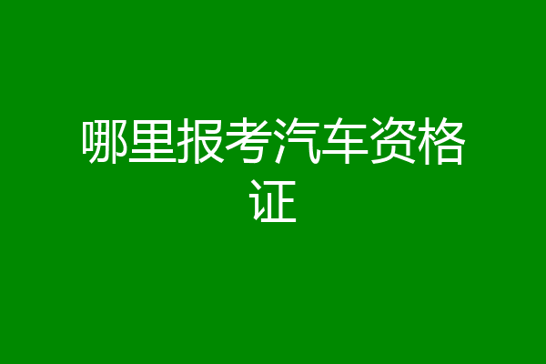 哪里报考汽车资格证