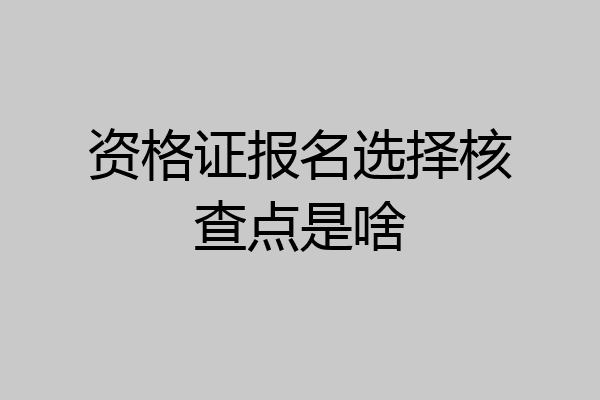 资格证报名选择核查点是啥