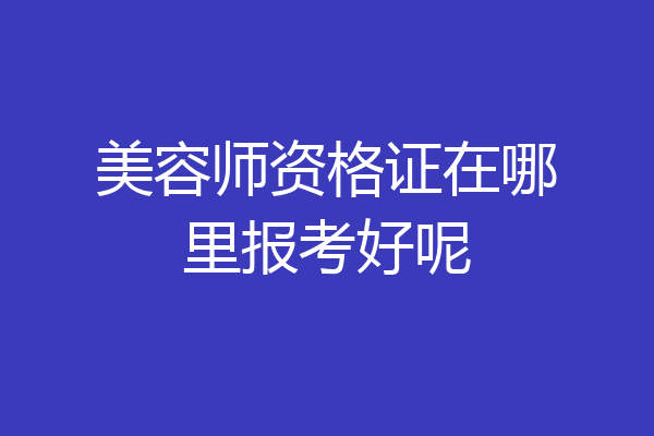 美容师资格证在哪里报考好呢