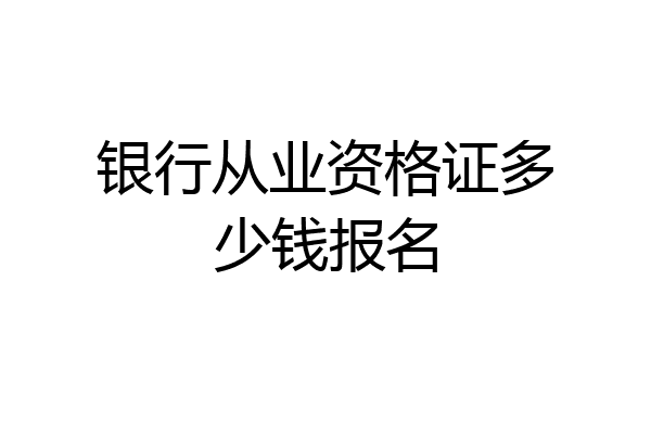 银行从业资格证多少钱报名