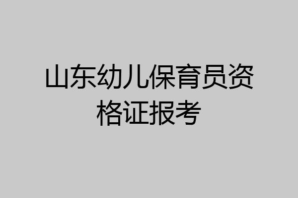 山东幼儿保育员资格证报考