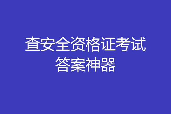 查安全资格证考试答案神器