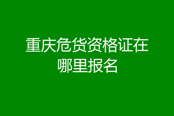 重庆危货资格证在哪里报名