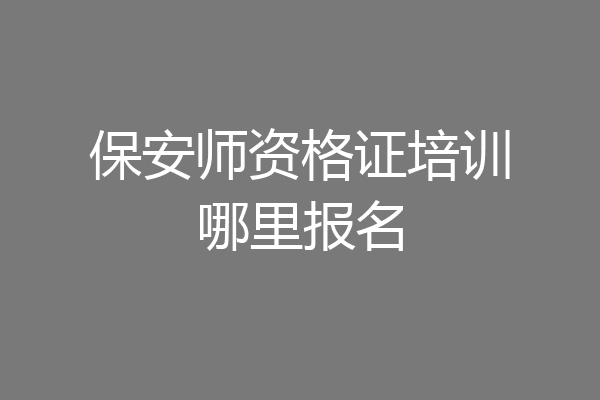 保安师资格证培训哪里报名