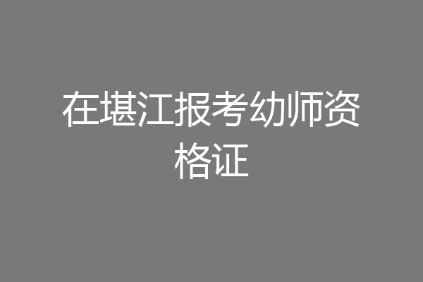 在堪江报考幼师资格证
