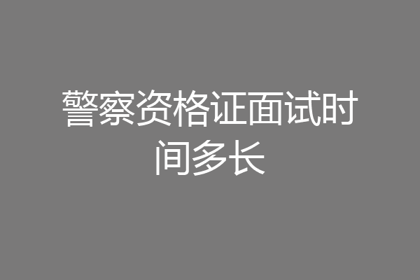 警察资格证面试时间多长