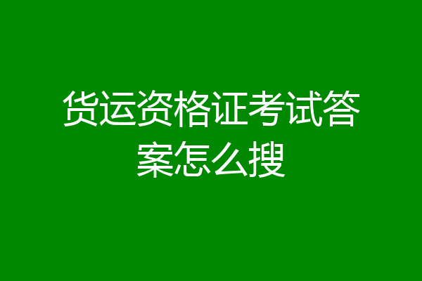 货运资格证考试答案怎么搜